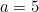 a=5