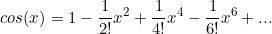 \begin{equation*}cos(x)=1-\frac{1}{2!}x^2+\frac{1}{4!}x^4-\frac{1}{6!}x^6+...\end{equation*}