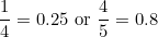 \[\frac{1}{4}=0.25\ \textnormal{or }\frac{4}{5}=0.8\]