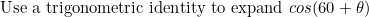 \[\textnormal{Use a trigonometric identity to expand}\ cos(60+\theta)\]