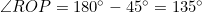 \angle{ROP}=180^{\circ}-45^{\circ}=135^{\circ}