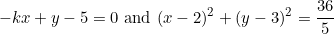 \[-kx+y-5=0\ \textnormal{and}\ (x-2)^2+(y-3)^2=\frac{36}{5}\]